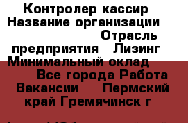 Контролер-кассир › Название организации ­ Fusion Service › Отрасль предприятия ­ Лизинг › Минимальный оклад ­ 19 200 - Все города Работа » Вакансии   . Пермский край,Гремячинск г.